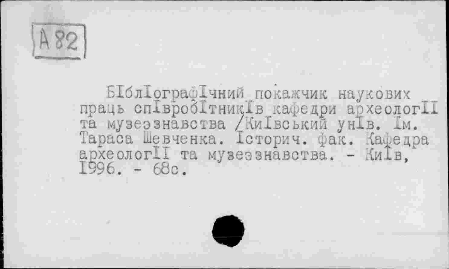 ﻿Бібліографічний покажчик наукових праць співробітників кафедри археології та музеєзнавства /Київський унів. їм. Тараса Шевченка. Історич. фак. Кафедра археології та музеєзнавства. - Київ, 1996. -68с.